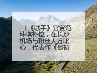 《歌手》官宣范玮琪补位，在长沙机场与粉丝大方比心，代表作《最初的梦想》