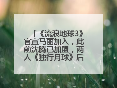 《流浪地球3》官宣马丽加入，此前沈腾已加盟，两人《独行月球》后再合作科幻电影