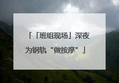 「班组现场」深夜为钢轨“做按摩”