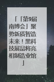 「第9届南博会」聚势新质智造未来！黑科技展品将亮相制造业馆
