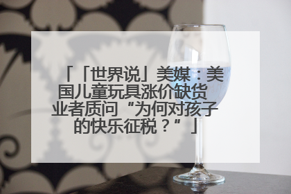 「世界说」美媒：美国儿童玩具涨价缺货 业者质问“为何对孩子的快乐征税？”