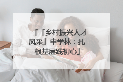「乡村振兴人才风采」申学林：扎根基层践初心