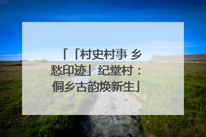 「村史村事 乡愁印迹」纪堂村：侗乡古韵焕新生