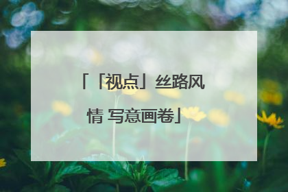 「视点」丝路风情 写意画卷