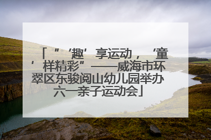 “‘趣’享运动，‘童’样精彩”——威海市环翠区东骏阅山幼儿园举办六一亲子运动会