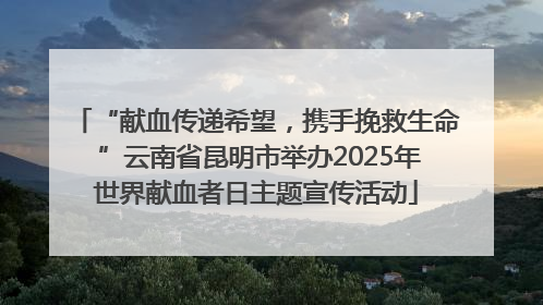 “献血传递希望，携手挽救生命 ”云南省昆明市举办2025年世界献血者日主题宣传活动