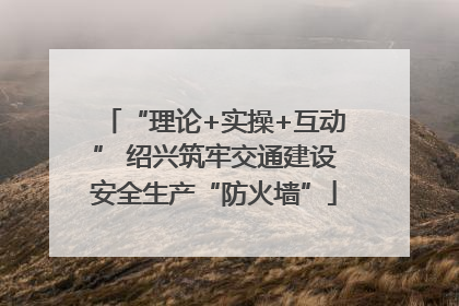 “理论+实操+互动” 绍兴筑牢交通建设安全生产“防火墙”