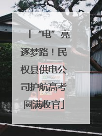 “电”亮逐梦路！民权县供电公司护航高考圆满收官