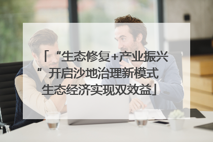 “生态修复+产业振兴”开启沙地治理新模式 生态经济实现双效益