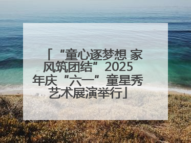 “童心逐梦想 家风筑团结”2025年庆“六一”童星秀艺术展演举行
