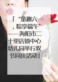“童趣六一，粽享端午”——海阳市二十里店镇中心幼儿园举行双节同庆活动