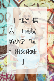 “粽”情六一！南垸坊小学“玩”出文化味