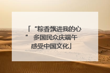 “粽香飘进我的心” 多国民众庆端午感受中国文化