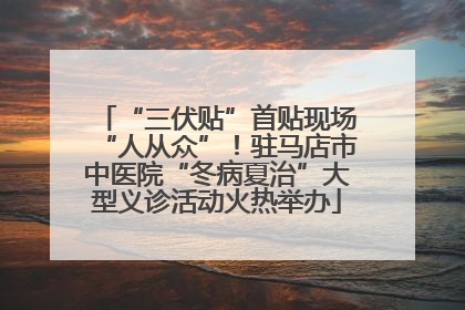 “三伏贴”首贴现场“人从众”！驻马店市中医院“冬病夏治”大型义诊活动火热举办