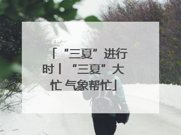 “三夏”进行时丨“三夏”大忙 气象帮忙