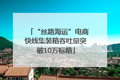 “丝路海运”电商快线集装箱吞吐量突破10万标箱