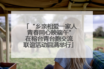 “乡亲相爱一家人 青春同心映端午” 在榕台青台胞交流联谊活动圆满举行