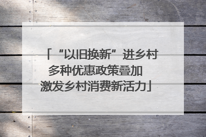 “以旧换新”进乡村 多种优惠政策叠加 激发乡村消费新活力