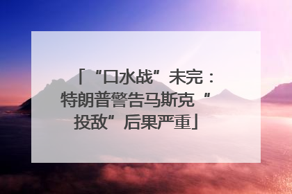“口水战”未完：特朗普警告马斯克“投敌”后果严重