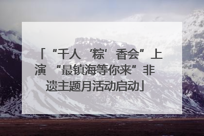 “千人‘粽’香会”上演 “最镇海等你来”非遗主题月活动启动