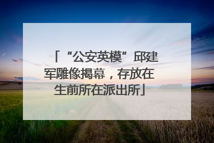 “公安英模”邱建军雕像揭幕，存放在生前所在派出所