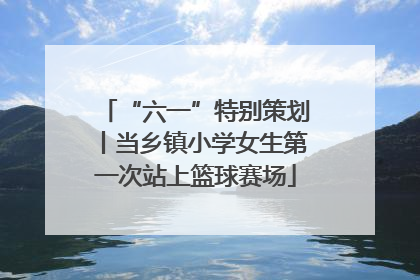 “六一”特别策划丨当乡镇小学女生第一次站上篮球赛场