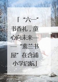 “六一”书香礼，童心向未来——“素兰书屋”在含浦小学启航