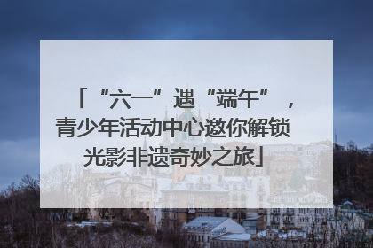 “六一”遇“端午”，青少年活动中心邀你解锁光影非遗奇妙之旅