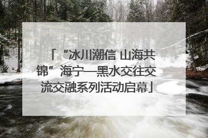 “冰川潮信 山海共锦”海宁—黑水交往交流交融系列活动启幕