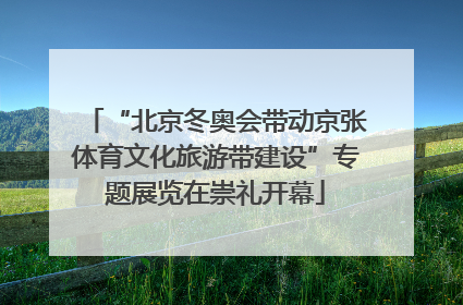 “北京冬奥会带动京张体育文化旅游带建设”专题展览在崇礼开幕