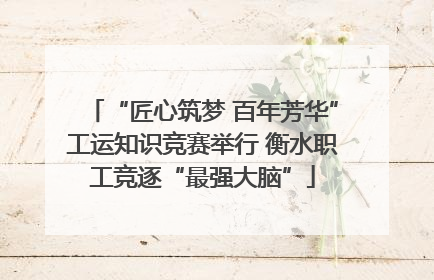 “匠心筑梦 百年芳华”工运知识竞赛举行 衡水职工竞逐“最强大脑”