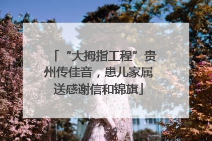 “大拇指工程”贵州传佳音，患儿家属送感谢信和锦旗