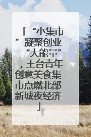 “小集市”凝聚创业“大能量”，王台青年创意美食集市点燃北部新城夜经济