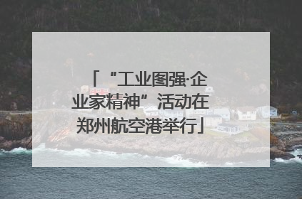 “工业图强·企业家精神”活动在郑州航空港举行