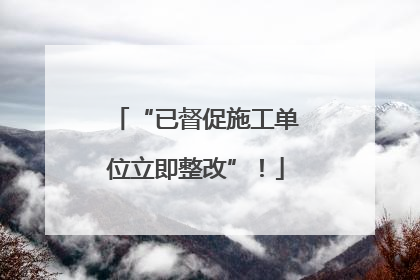 “已督促施工单位立即整改”！