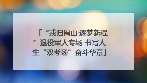 “戎归禺山·逐梦新程”退役军人专场 书写人生“双考场”奋斗华章