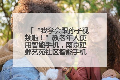 “我学会跟孙子视频啦！”教老年人使用智能手机，南京建邺艺苑社区智能手机课堂圆满落幕