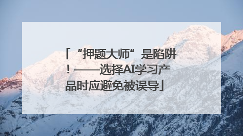 “押题大师”是陷阱！——选择AI学习产品时应避免被误导