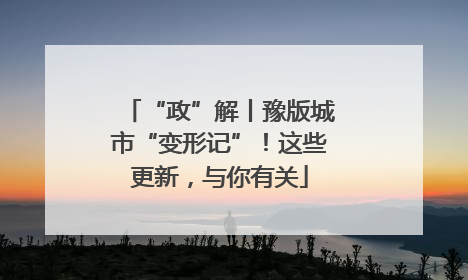 “政”解丨豫版城市“变形记”！这些更新，与你有关