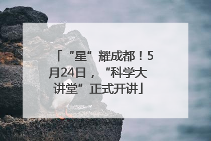 “星”耀成都！5月24日，“科学大讲堂”正式开讲