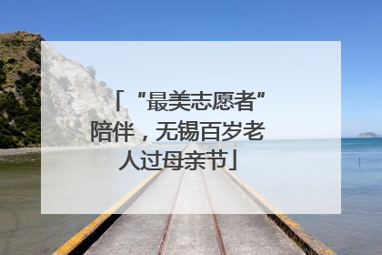 “最美志愿者”陪伴，无锡百岁老人过母亲节