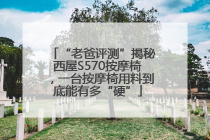 “老爸评测”揭秘西屋S570按摩椅，一台按摩椅用料到底能有多“硬”