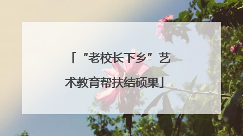 “老校长下乡”艺术教育帮扶结硕果
