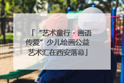 “艺术童行・画语传爱”少儿绘画公益艺术汇在西安落幕