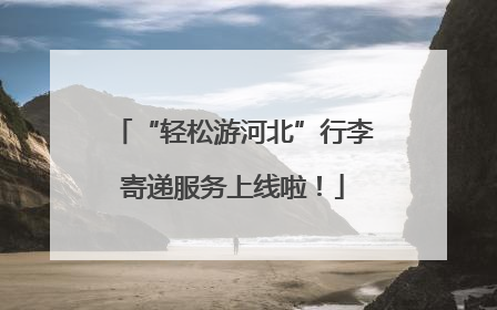 “轻松游河北”行李寄递服务上线啦！