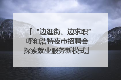 “边逛街、边求职” 呼和浩特夜市招聘会探索就业服务新模式