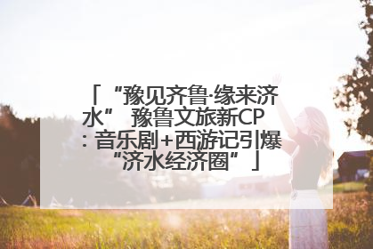 “豫见齐鲁·缘来济水” 豫鲁文旅新CP：音乐剧+西游记引爆“济水经济圈”