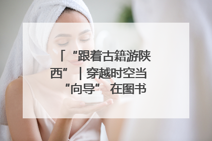 “跟着古籍游陕西”｜穿越时空当“向导” 在图书馆外“活”起来