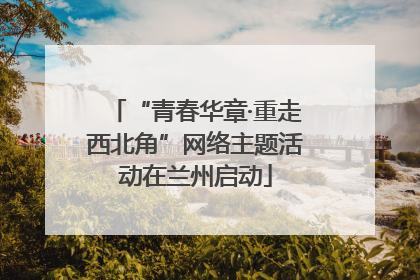 “青春华章·重走西北角”网络主题活动在兰州启动
