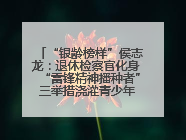 “银龄榜样”侯志龙：退休检察官化身“雷锋精神播种者” 三举措浇灌青少年成长沃土